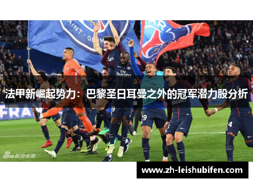 法甲新崛起势力：巴黎圣日耳曼之外的冠军潜力股分析