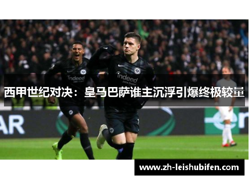 西甲世纪对决：皇马巴萨谁主沉浮引爆终极较量