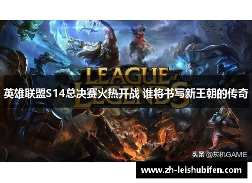 英雄联盟S14总决赛火热开战 谁将书写新王朝的传奇
