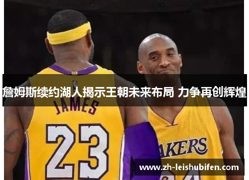 詹姆斯续约湖人揭示王朝未来布局 力争再创辉煌