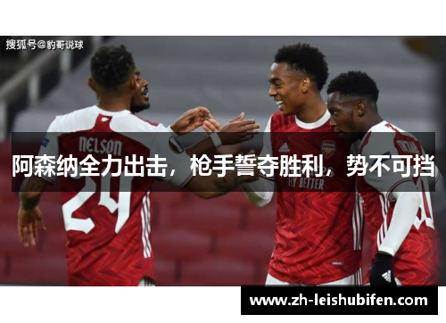 阿森纳全力出击，枪手誓夺胜利，势不可挡