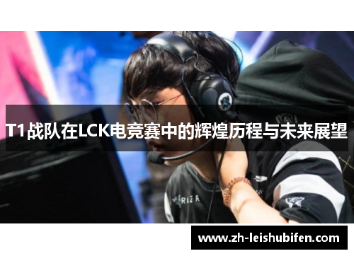 T1战队在LCK电竞赛中的辉煌历程与未来展望