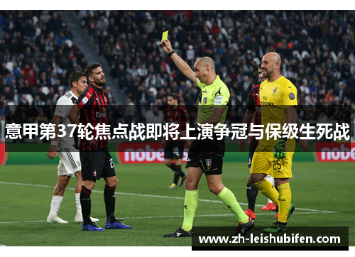 意甲第37轮焦点战即将上演争冠与保级生死战