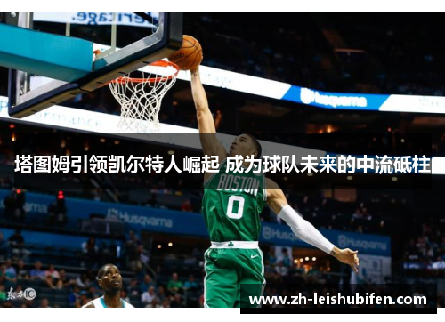 塔图姆引领凯尔特人崛起 成为球队未来的中流砥柱