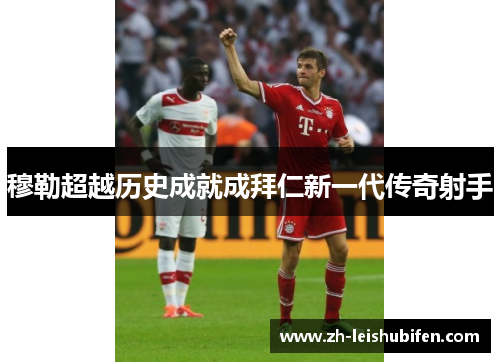 穆勒超越历史成就成拜仁新一代传奇射手