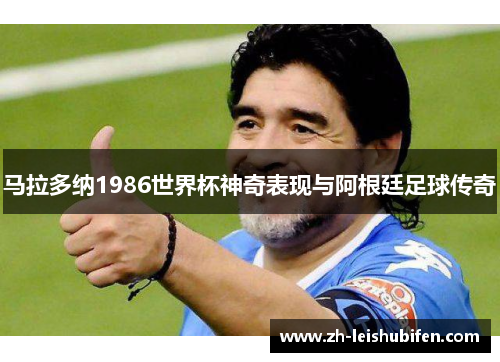 马拉多纳1986世界杯神奇表现与阿根廷足球传奇