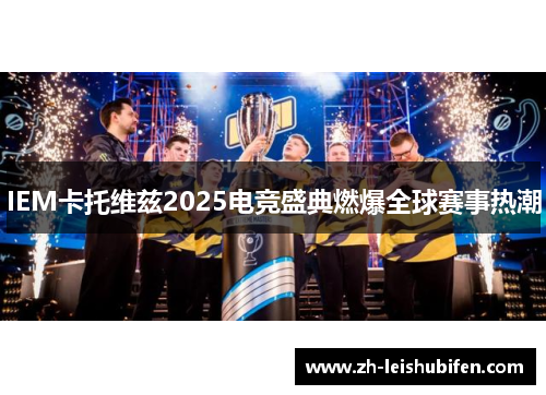 IEM卡托维兹2025电竞盛典燃爆全球赛事热潮