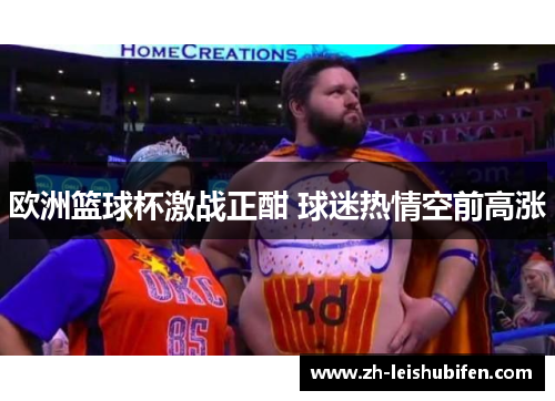 欧洲篮球杯激战正酣 球迷热情空前高涨