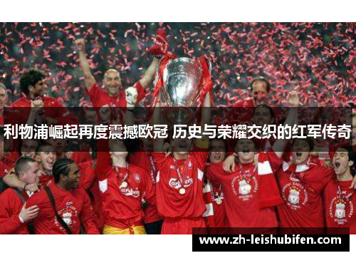 利物浦崛起再度震撼欧冠 历史与荣耀交织的红军传奇