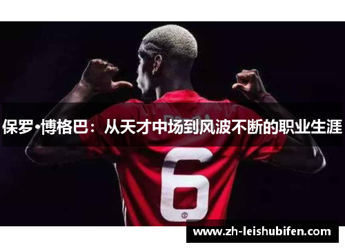 保罗·博格巴：从天才中场到风波不断的职业生涯