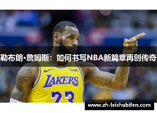 勒布朗·詹姆斯:如何书写NBA新篇章再创传奇 勒布朗·詹姆斯:如何书写NBA新篇章再创传奇