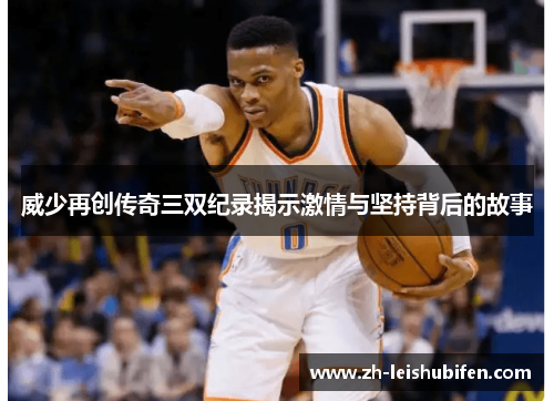 威少再创传奇三双纪录揭示激情与坚持背后的故事