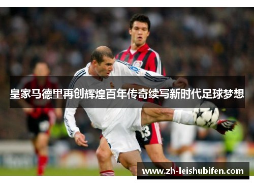 皇家马德里再创辉煌百年传奇续写新时代足球梦想 皇家马德里再创辉煌百年传奇续写新时代足球梦想