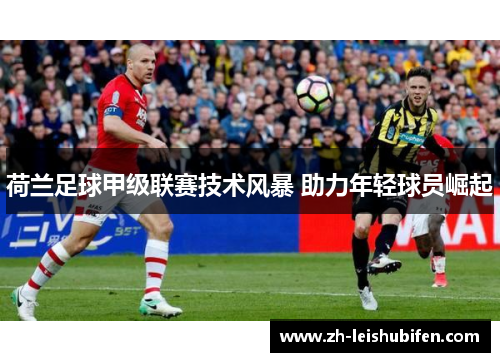 荷兰足球甲级联赛技术风暴 助力年轻球员崛起