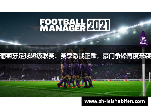 葡萄牙足球超级联赛：赛季激战正酣，豪门争锋再度来袭