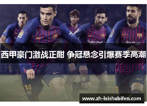 西甲豪门激战正酣 争冠悬念引爆赛季高潮