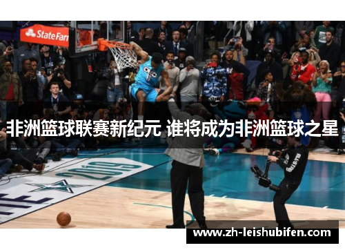 非洲篮球联赛新纪元 谁将成为非洲篮球之星