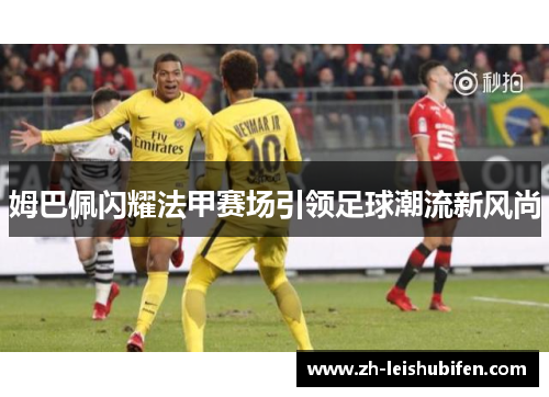 姆巴佩闪耀法甲赛场引领足球潮流新风尚