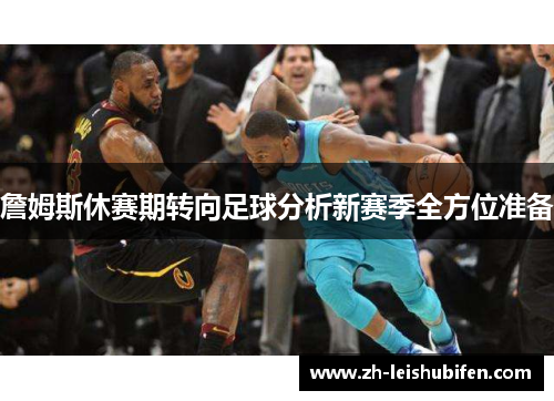 詹姆斯休赛期转向足球分析新赛季全方位准备