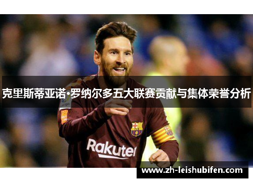 克里斯蒂亚诺·罗纳尔多五大联赛贡献与集体荣誉分析