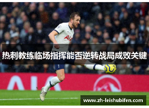 热刺教练临场指挥能否逆转战局成败关键