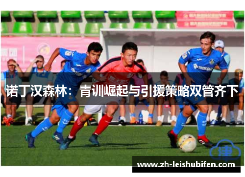 诺丁汉森林：青训崛起与引援策略双管齐下