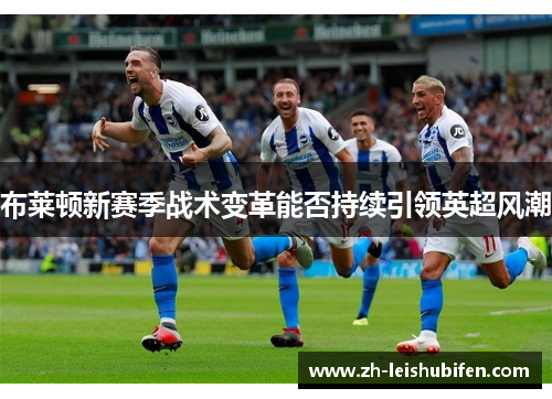 布莱顿新赛季战术变革能否持续引领英超风潮