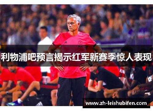 利物浦吧预言揭示红军新赛季惊人表现
