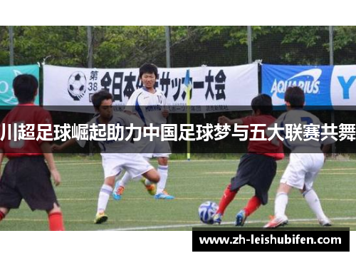 川超足球崛起助力中国足球梦与五大联赛共舞