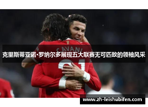 克里斯蒂亚诺·罗纳尔多展现五大联赛无可匹敌的领袖风采 克里斯蒂亚诺·罗纳尔多展现五大联赛无可匹敌的领袖风采