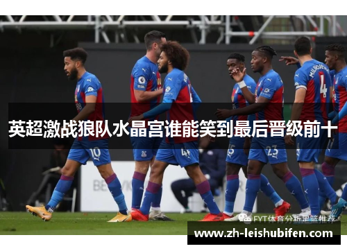 英超激战狼队水晶宫谁能笑到最后晋级前十 英超激战狼队水晶宫谁能笑到最后晋级前十