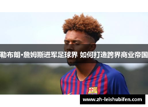 勒布朗·詹姆斯进军足球界 如何打造跨界商业帝国 勒布朗·詹姆斯进军足球界 如何打造跨界商业帝国