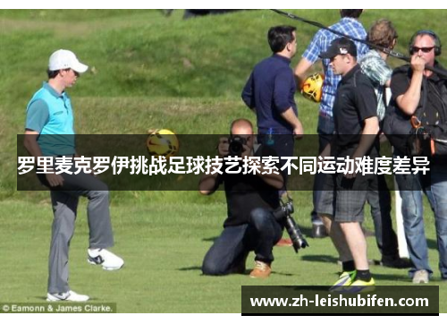 罗里麦克罗伊挑战足球技艺探索不同运动难度差异 罗里麦克罗伊挑战足球技艺探索不同运动难度差异