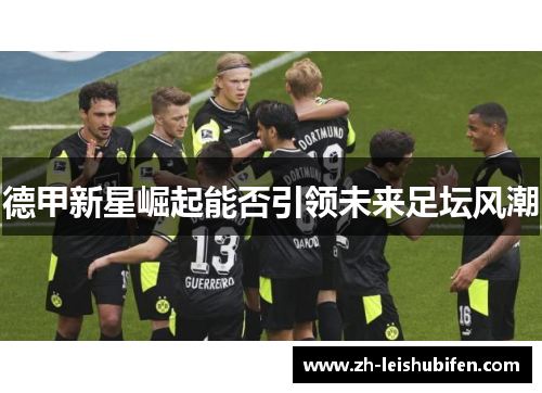 德甲新星崛起能否引领未来足坛风潮 德甲新星崛起能否引领未来足坛风潮