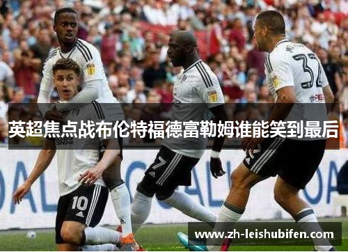 英超焦点战布伦特福德富勒姆谁能笑到最后 英超焦点战布伦特福德富勒姆谁能笑到最后