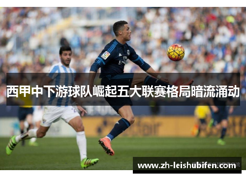 西甲中下游球队崛起五大联赛格局暗流涌动