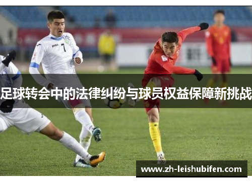 足球转会中的法律纠纷与球员权益保障新挑战 足球转会中的法律纠纷与球员权益保障新挑战